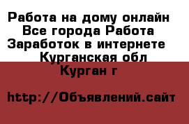 Работа на дому-онлайн - Все города Работа » Заработок в интернете   . Курганская обл.,Курган г.